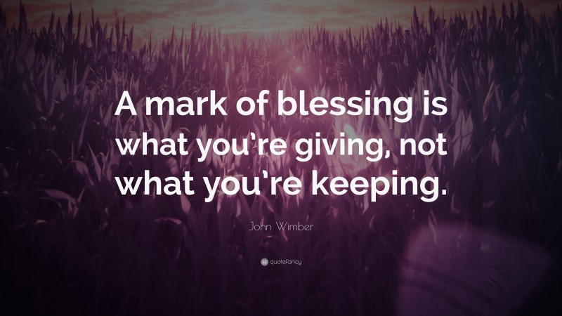 John Wimber Quote: “A mark of blessing is what you’re giving, not what you’re keeping.”
