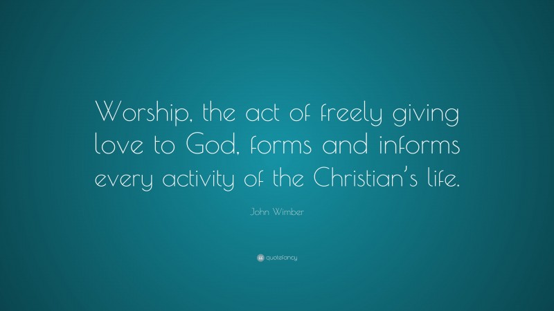 John Wimber Quote: “Worship, the act of freely giving love to God, forms and informs every activity of the Christian’s life.”