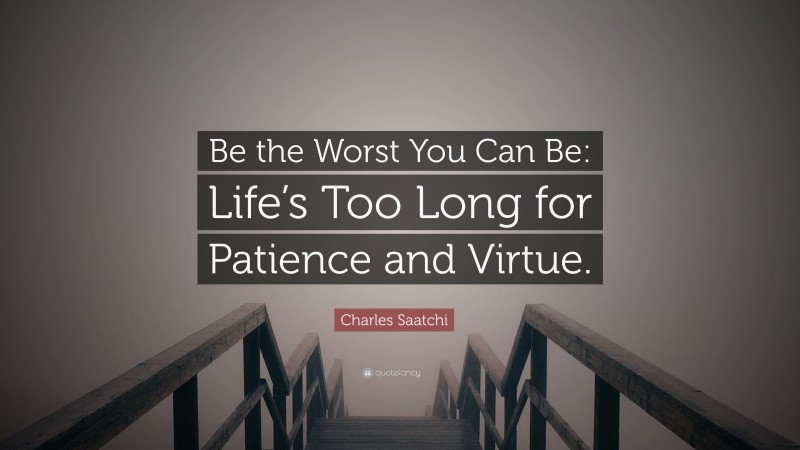 Charles Saatchi Quote: “Be the Worst You Can Be: Life’s Too Long for Patience and Virtue.”