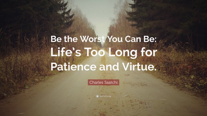 Charles Saatchi Quote: “Be the Worst You Can Be: Life’s Too Long for Patience and Virtue.”