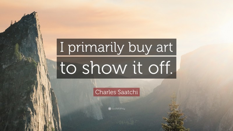 Charles Saatchi Quote: “I primarily buy art to show it off.”