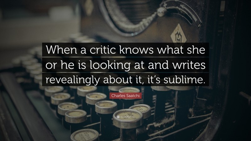 Charles Saatchi Quote: “When a critic knows what she or he is looking at and writes revealingly about it, it’s sublime.”