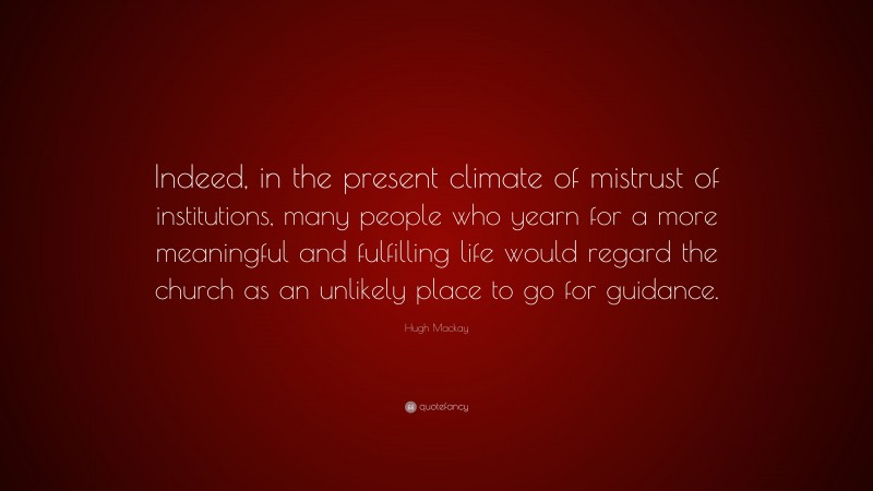 Hugh Mackay Quote: “Indeed, in the present climate of mistrust of institutions, many people who yearn for a more meaningful and fulfilling life would regard the church as an unlikely place to go for guidance.”