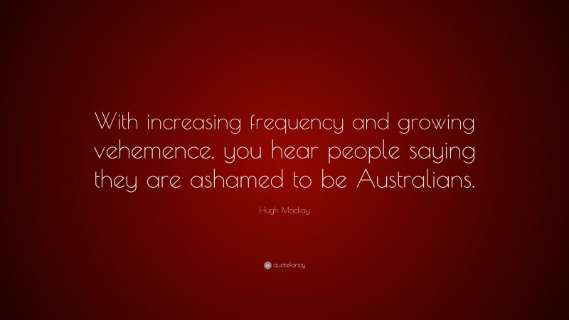 Hugh Mackay Quote: “With increasing frequency and growing vehemence, you hear people saying they are ashamed to be Australians.”