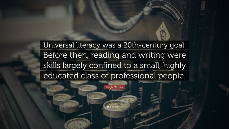 Hugh Mackay Quote: “Universal literacy was a 20th-century goal. Before then, reading and writing were skills largely confined to a small, highly educated class of professional people.”