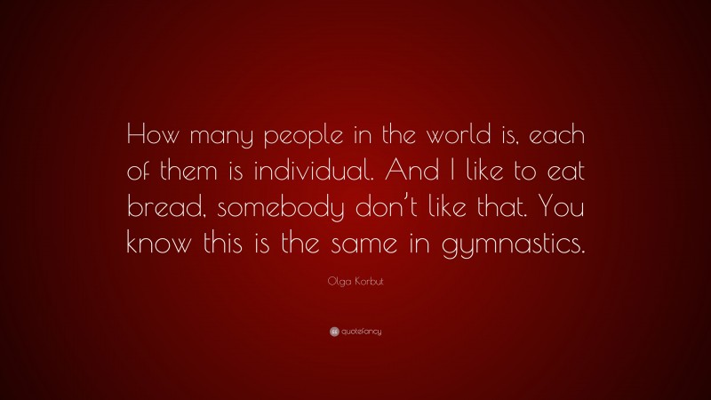 Olga Korbut Quote: “How many people in the world is, each of them is individual. And I like to eat bread, somebody don’t like that. You know this is the same in gymnastics.”