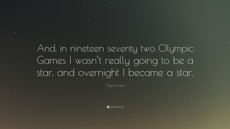Olga Korbut Quote: “And, in nineteen seventy two Olympic Games I wasn’t really going to be a star, and overnight I became a star.”