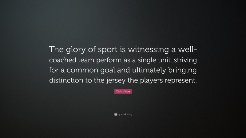 Dick Vitale Quote: “The glory of sport is witnessing a well-coached team perform as a single unit, striving for a common goal and ultimately bringing distinction to the jersey the players represent.”
