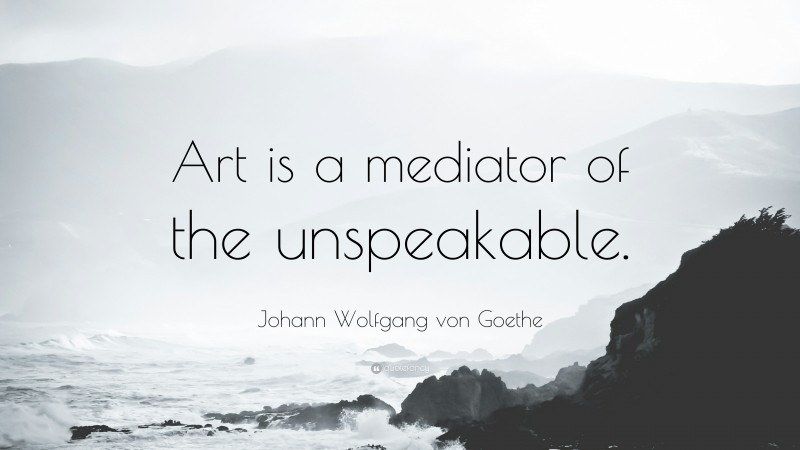 Johann Wolfgang von Goethe Quote: “Art is a mediator of the unspeakable.”