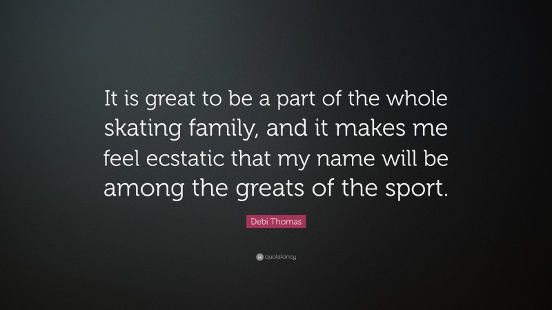 Debi Thomas Quote: “It is great to be a part of the whole skating family, and it makes me feel ecstatic that my name will be among the greats of the sport.”