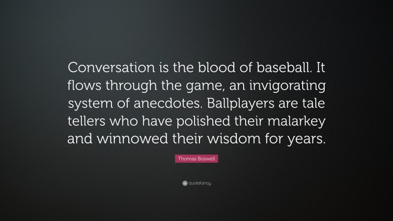 Thomas Boswell Quote: “Conversation is the blood of baseball. It flows through the game, an invigorating system of anecdotes. Ballplayers are tale tellers who have polished their malarkey and winnowed their wisdom for years.”