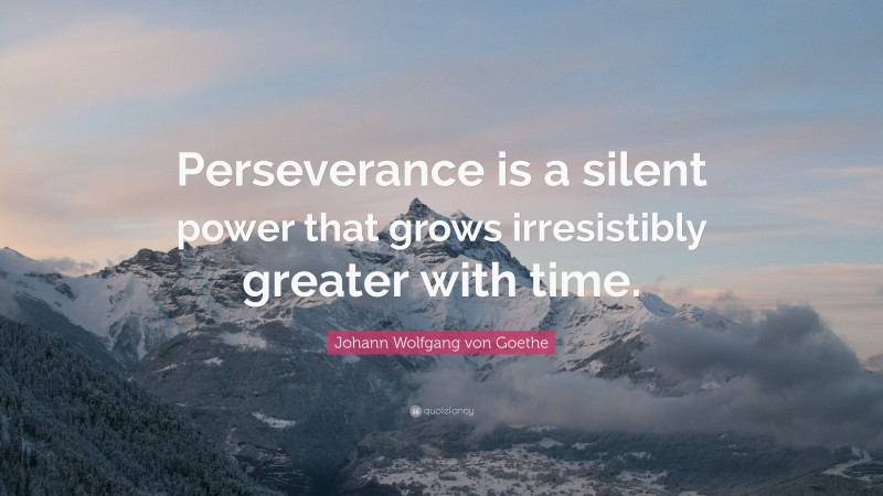 Johann Wolfgang von Goethe Quote: “Perseverance is a silent power that grows irresistibly greater with time.”