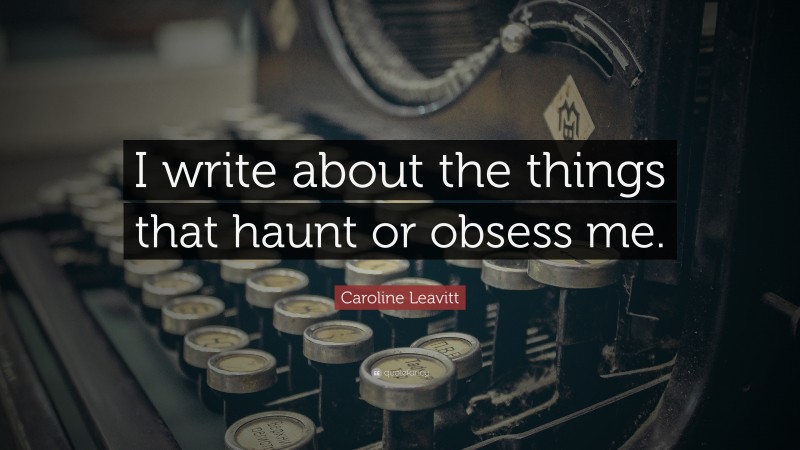 Caroline Leavitt Quote: “I write about the things that haunt or obsess me.”