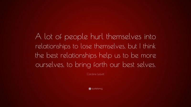 Caroline Leavitt Quote: “A lot of people hurl themselves into relationships to lose themselves, but I think the best relationships help us to be more ourselves, to bring forth our best selves.”