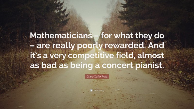 Gian-Carlo Rota Quote: “Mathematicians – for what they do – are really poorly rewarded. And it’s a very competitive field, almost as bad as being a concert pianist.”