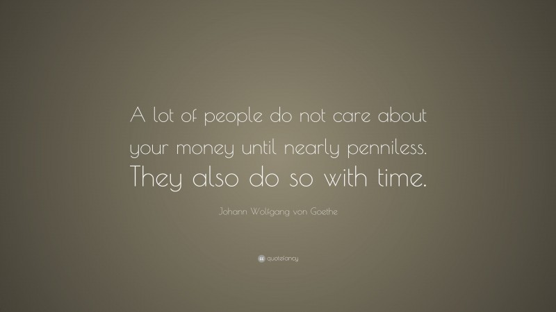 Johann Wolfgang von Goethe Quote: “A lot of people do not care about your money until nearly penniless. They also do so with time.”