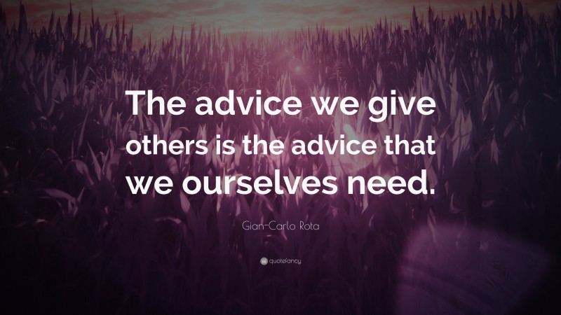 Gian-Carlo Rota Quote: “The advice we give others is the advice that we ourselves need.”