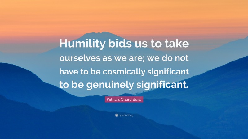 Patricia Churchland Quote: “Humility bids us to take ourselves as we are; we do not have to be cosmically significant to be genuinely significant.”