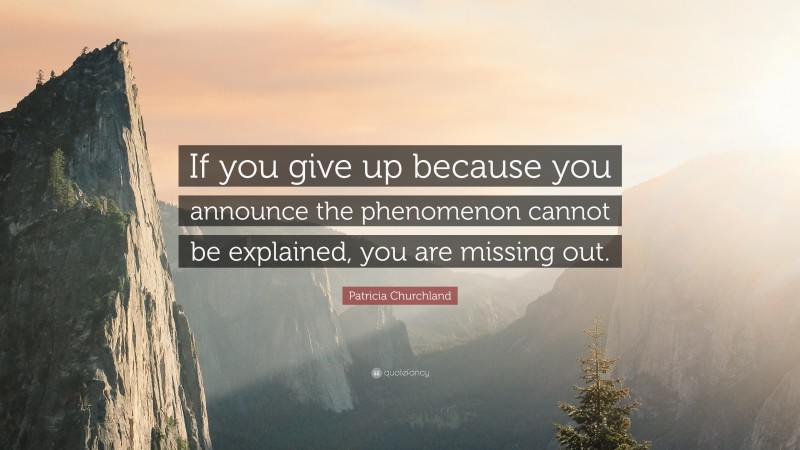Patricia Churchland Quote: “If you give up because you announce the phenomenon cannot be explained, you are missing out.”