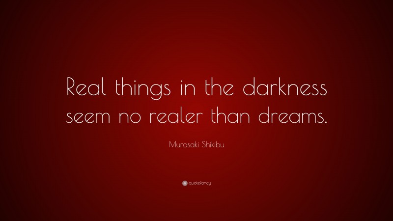 Murasaki Shikibu Quote: “Real things in the darkness seem no realer than dreams.”