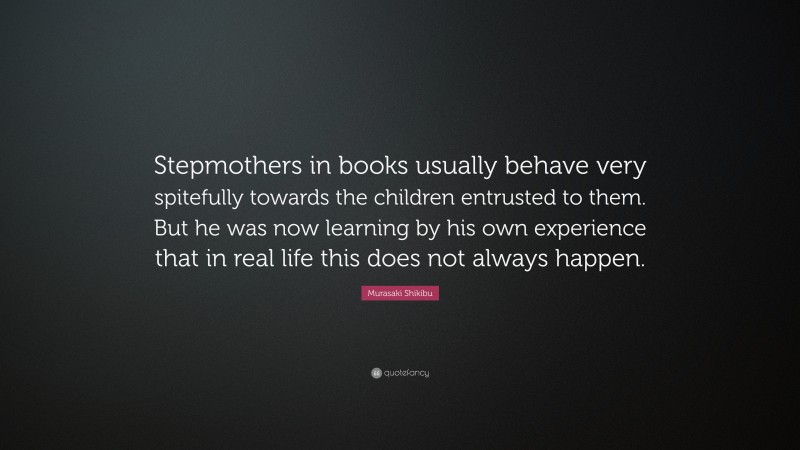 Murasaki Shikibu Quote: “Stepmothers in books usually behave very spitefully towards the children entrusted to them. But he was now learning by his own experience that in real life this does not always happen.”