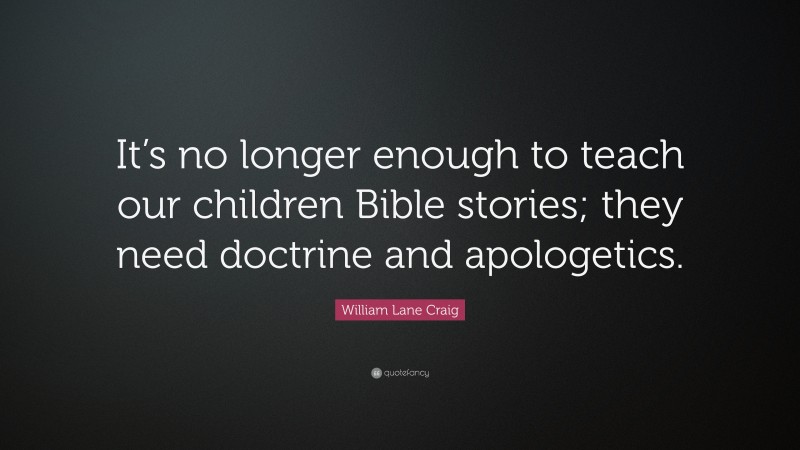 William Lane Craig Quote: “It’s no longer enough to teach our children Bible stories; they need doctrine and apologetics.”