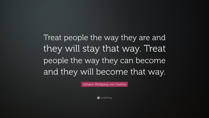 Johann Wolfgang von Goethe Quote: “Treat people the way they are and they will stay that way. Treat people the way they can become and they will become that way.”