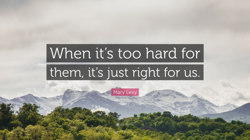 Marv Levy Quote: “When it’s too hard for them, it’s just right for us.”