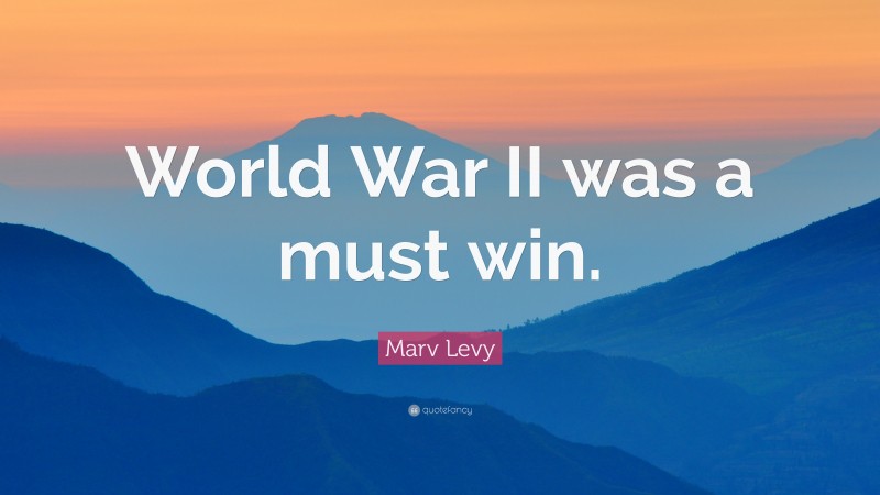 Marv Levy Quote: “World War II was a must win.”