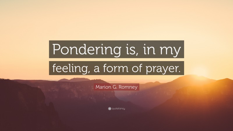 Marion G. Romney Quote: “Pondering is, in my feeling, a form of prayer.”