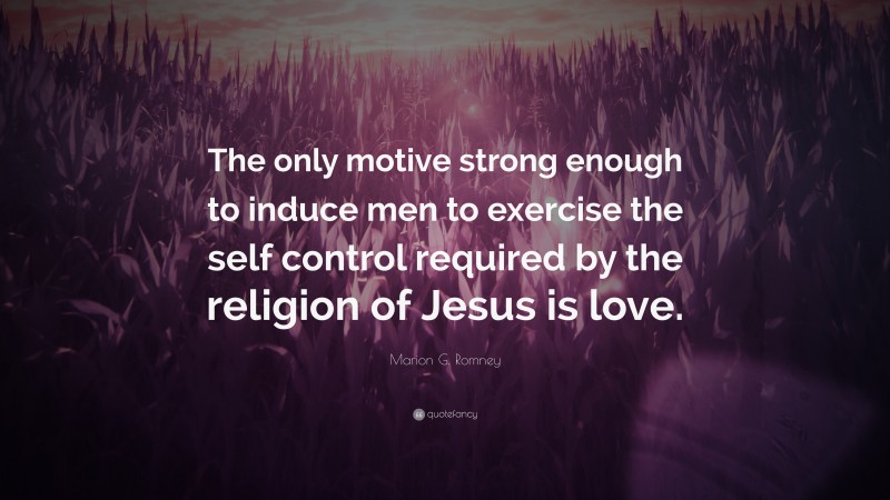 Marion G. Romney Quote: “The only motive strong enough to induce men to exercise the self control required by the religion of Jesus is love.”