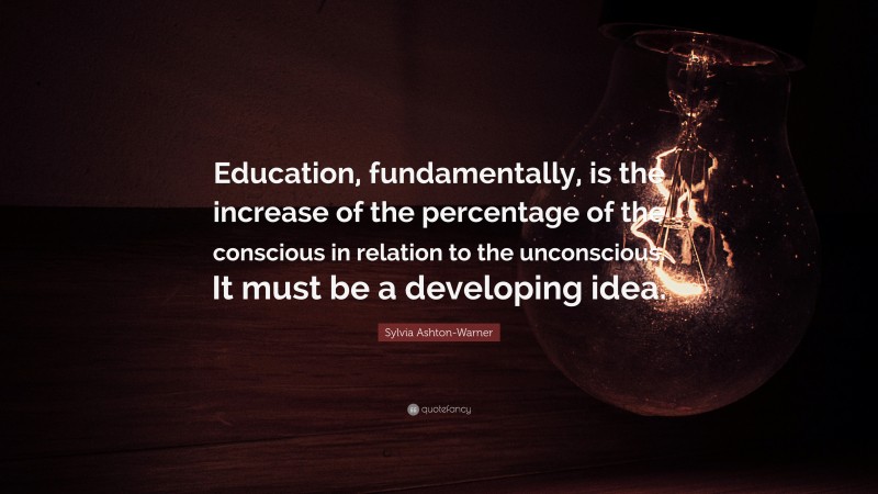 Sylvia Ashton-Warner Quote: “Education, fundamentally, is the increase of the percentage of the conscious in relation to the unconscious. It must be a developing idea.”