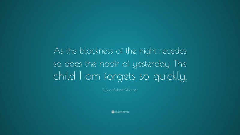Sylvia Ashton-Warner Quote: “As the blackness of the night recedes so does the nadir of yesterday. The child I am forgets so quickly.”