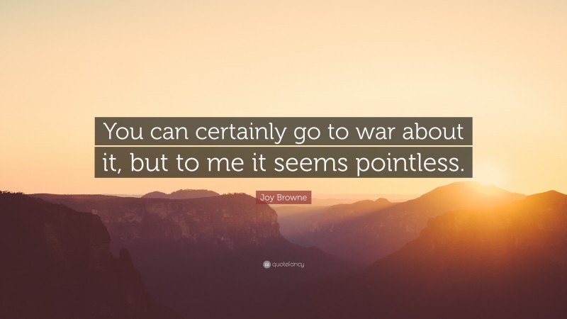 Joy Browne Quote: “You can certainly go to war about it, but to me it seems pointless.”