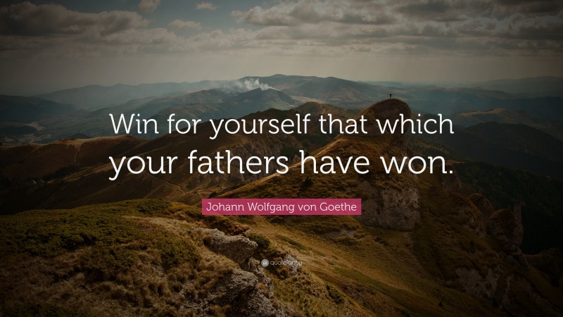 Johann Wolfgang von Goethe Quote: “Win for yourself that which your fathers have won.”