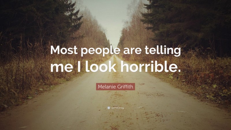 Melanie Griffith Quote: “Most people are telling me I look horrible.”