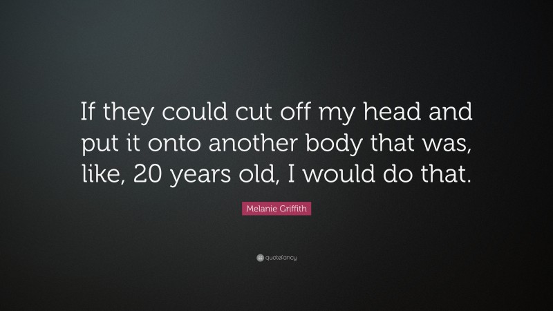 Melanie Griffith Quote: “If they could cut off my head and put it onto another body that was, like, 20 years old, I would do that.”