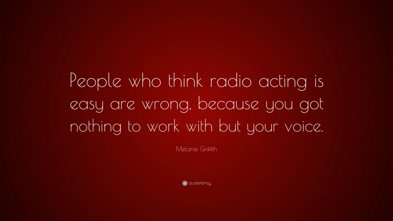 Melanie Griffith Quote: “People who think radio acting is easy are wrong, because you got nothing to work with but your voice.”