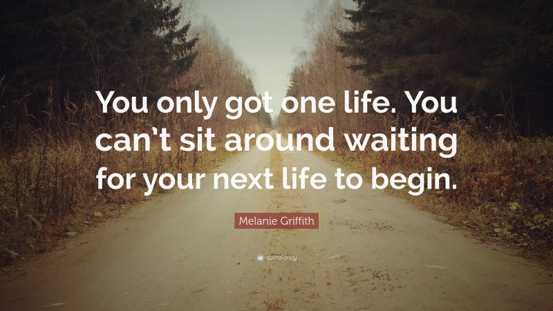 Melanie Griffith Quote: “You only got one life. You can’t sit around waiting for your next life to begin.”