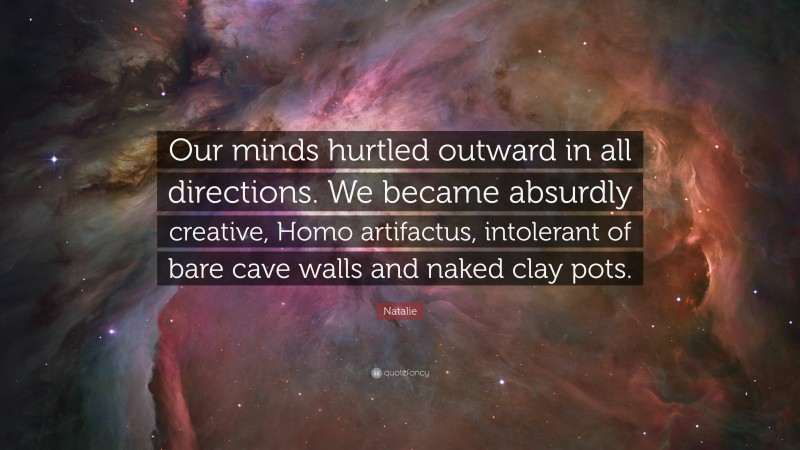 Natalie Quote: “Our minds hurtled outward in all directions. We became absurdly creative, Homo artifactus, intolerant of bare cave walls and naked clay pots.”