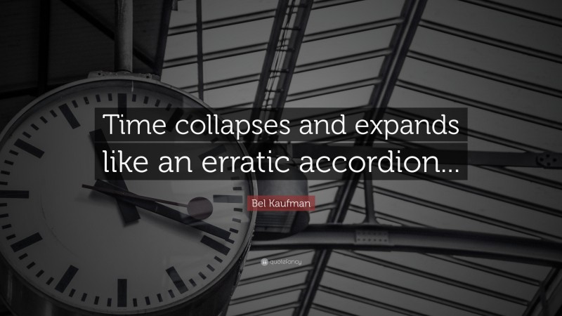 Bel Kaufman Quote: “Time collapses and expands like an erratic accordion...”