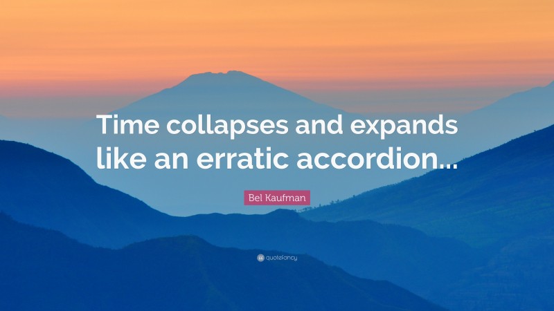 Bel Kaufman Quote: “Time collapses and expands like an erratic accordion...”