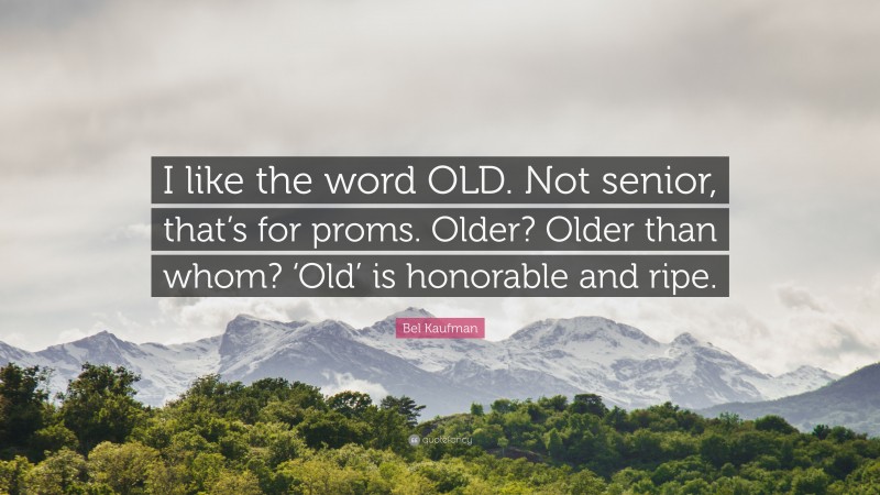 Bel Kaufman Quote: “I like the word OLD. Not senior, that’s for proms. Older? Older than whom? ‘Old’ is honorable and ripe.”