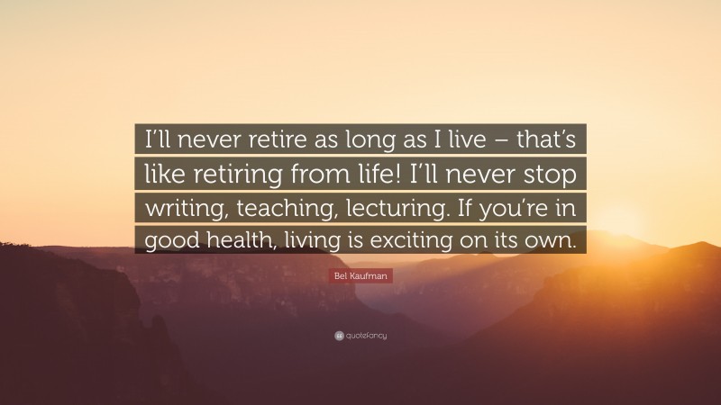 Bel Kaufman Quote: “I’ll never retire as long as I live – that’s like retiring from life! I’ll never stop writing, teaching, lecturing. If you’re in good health, living is exciting on its own.”