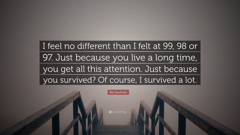 Bel Kaufman Quote: “I feel no different than I felt at 99, 98 or 97. Just because you live a long time, you get all this attention. Just because you survived? Of course, I survived a lot.”