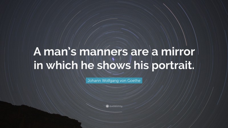 Johann Wolfgang von Goethe Quote: “A man’s manners are a mirror in which he shows his portrait.”