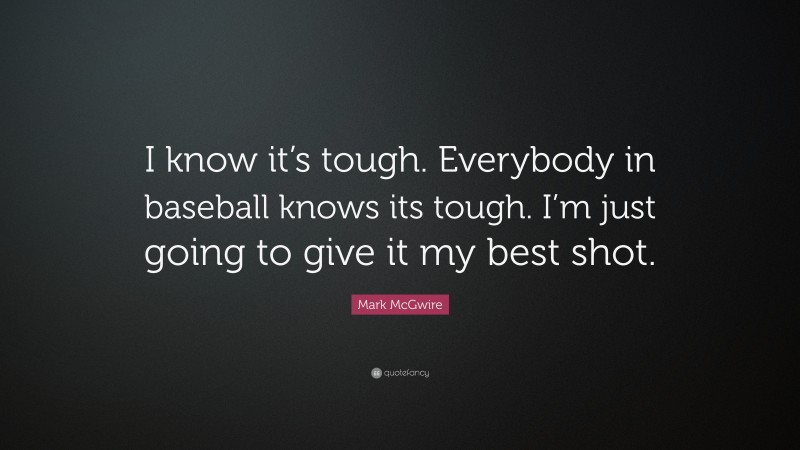 Mark McGwire Quote: “I know it’s tough. Everybody in baseball knows its tough. I’m just going to give it my best shot.”