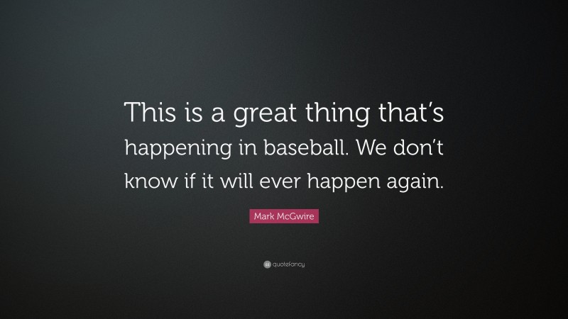 Mark McGwire Quote: “This is a great thing that’s happening in baseball. We don’t know if it will ever happen again.”