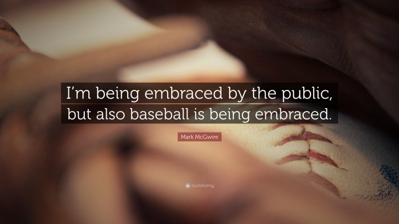 Mark McGwire Quote: “I’m being embraced by the public, but also baseball is being embraced.”