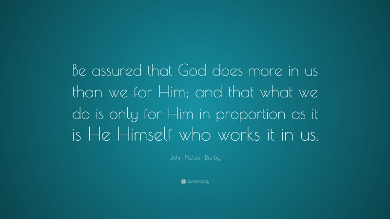 John Nelson Darby Quote: “Be assured that God does more in us than we for Him; and that what we do is only for Him in proportion as it is He Himself who works it in us.”